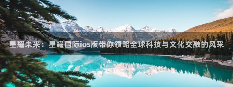 开丰娱乐4平台注册：星耀未来：星耀国际ios版带你领略全球科技与文化交融的风采