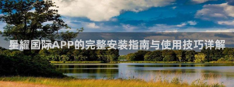 开丰娱乐分红代理计划：星耀国际APP的完整安装指南与使用技巧详解