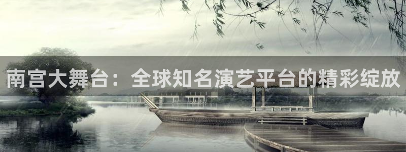 开丰娱乐体育凯捷代理注册：南宫大舞台：全球知名演艺平台的精彩绽放