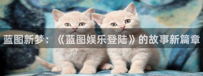 开丰娱乐下载并安装：蓝图新梦：《蓝图娱乐登陆》的故事新篇章