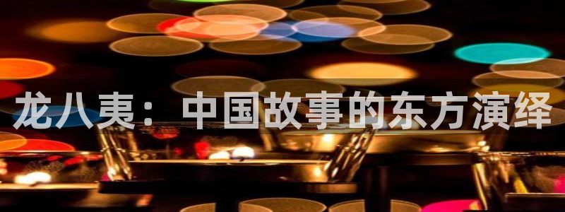 南宫开丰娱乐：龙八夷：中国故事的东方演绎