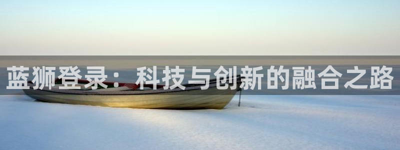 开丰娱乐游戏试玩：蓝狮登录：科技与创新的融合之路