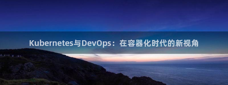开丰娱乐电子有限公司：Kubernetes与DevOps：在容器化时代的新视角