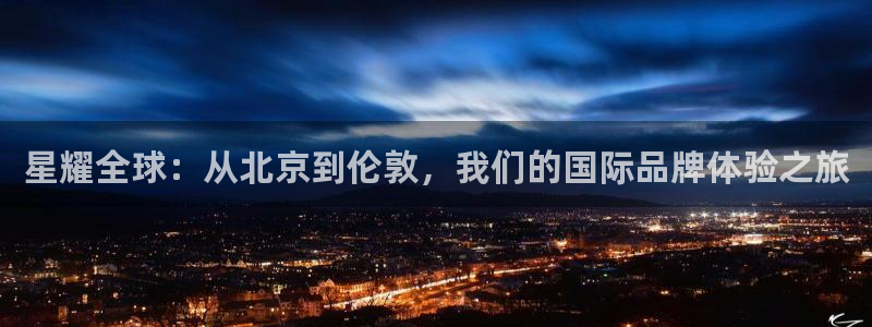 开丰娱乐体育注册代理：星耀全球：从北京到伦敦，我们的国际品牌体验之旅