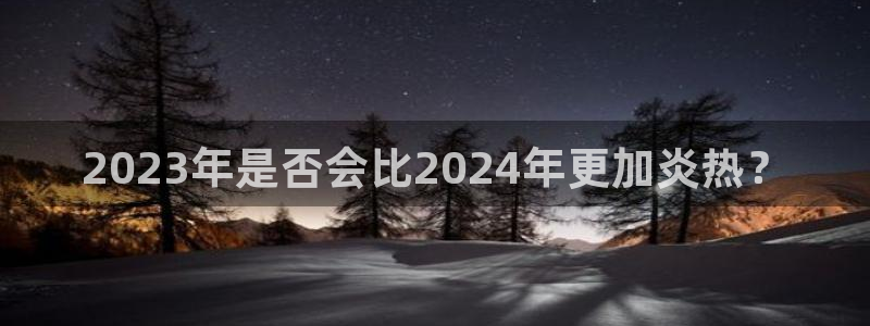 开丰娱乐体育凯捷平台招商：2023年是否会比2024年更加炎热？