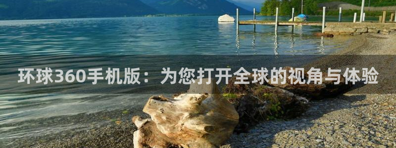 开丰娱乐怎么下载：环球360手机版：为您打开全球的视角与体验