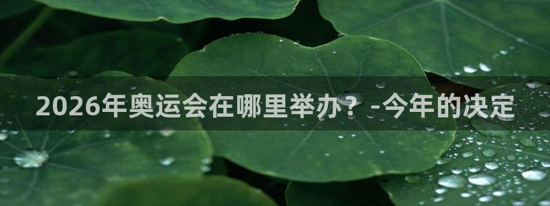 开丰娱乐免费注册：2026年奥运会在哪里举办？-今年的决定