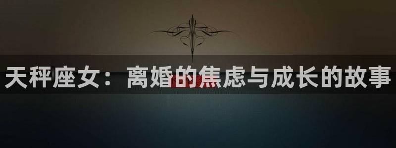 开丰娱乐体育凯捷登陆：天秤座女：离婚的焦虑与成长的故事