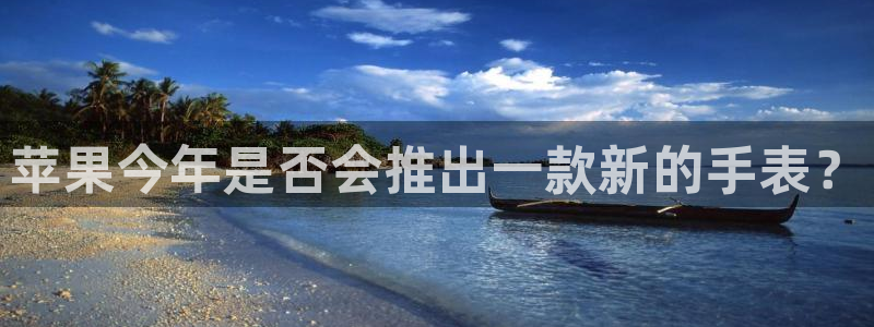 开丰娱乐体育平台注册：苹果今年是否会推出一款新的手表？