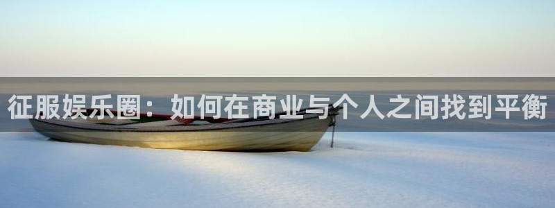 开丰娱乐5招商：征服娱乐圈：如何在商业与个人之间找到平衡