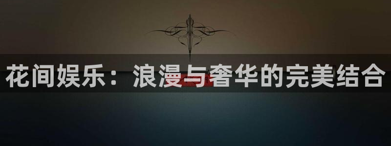 开丰娱乐体育官网入口登录：花间娱乐：浪漫与奢华的完美结合