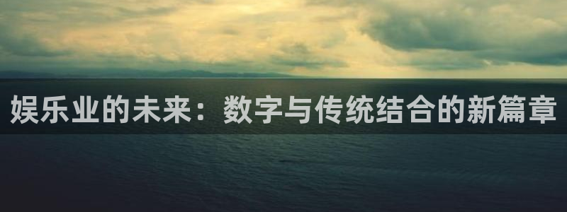开丰娱乐注册链接：娱乐业的未来：数字与传统结合的新篇章