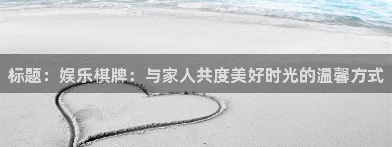 开丰娱乐平台招商：标题：娱乐棋牌：与家人共度美好时光的温馨方式