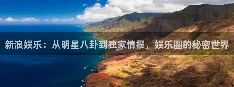 开丰娱乐注册链接：新浪娱乐：从明星八卦到独家情报，娱乐圈的秘密世界