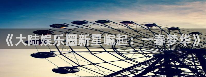 开丰娱乐账号注册：《大陆娱乐圈新星崛起：一春梦华》
