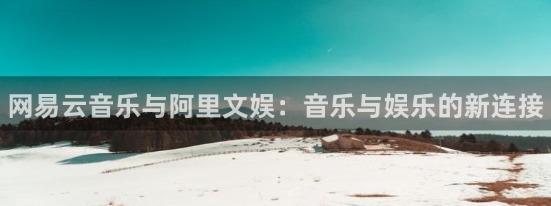 开丰娱乐注册平台：网易云音乐与阿里文娱：音乐与娱乐的新连接