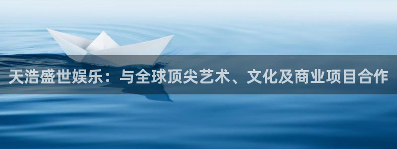 开丰娱乐kgame：天浩盛世娱乐：与全球顶尖艺术、文化及商业项目合作
